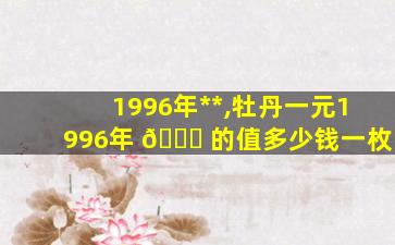 1996年*
*
,牡丹一元1996年 🐟 的值多少钱一枚